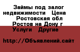 Займы под залог недвижимости › Цена ­ 10 - Ростовская обл., Ростов-на-Дону г. Услуги » Другие   